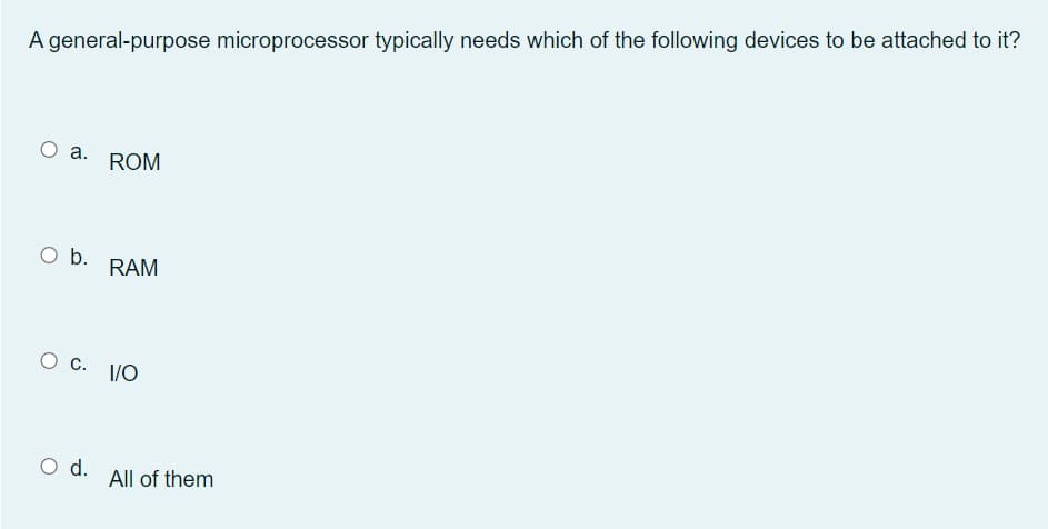 A general-purpose microprocessor typically needs which of the following devices to be attached to it?
O a.
ROM
RAM
1/0
All of them
O b.
O C.
O d.