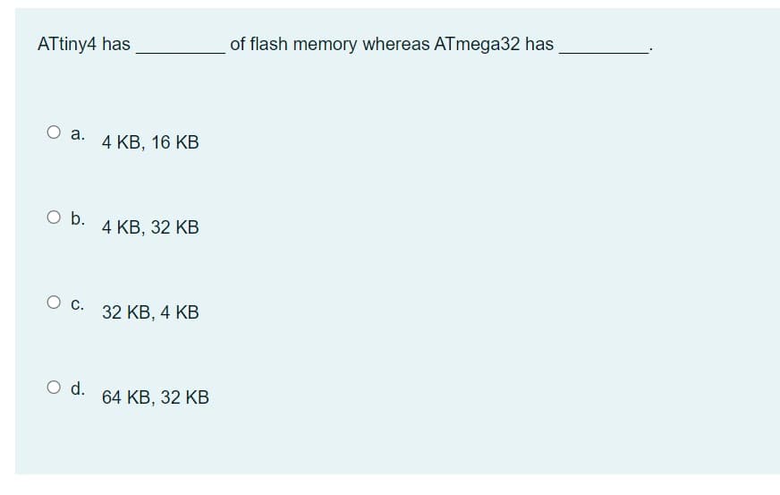 ATtiny4 has
O a.
O b.
O C.
O d.
4 KB, 16 KB
4 KB, 32 KB
32 KB, 4 KB
64 KB, 32 KB
of flash memory whereas ATmega32 has