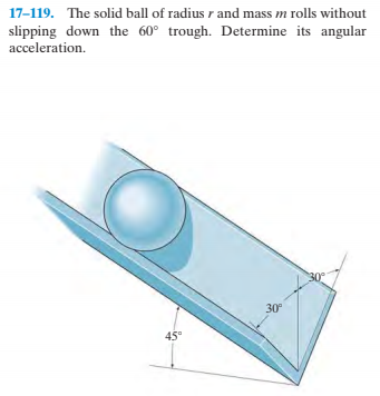 17-119. The solid ball of radius r and mass m rolls without
slipping down the 60° trough. Determine its angular
acceleration.
30°
30
45°
