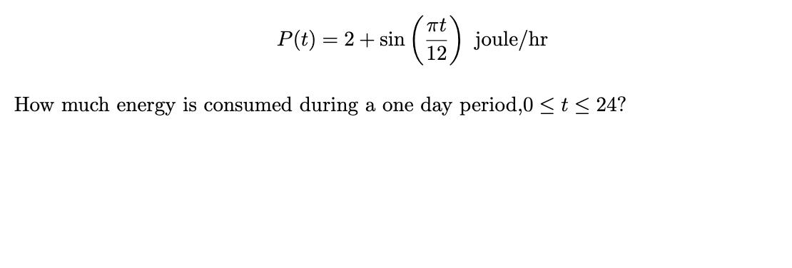 P(t) = 2 + sin
πt
12
joule/hr
How much energy is consumed during a one day period,0 ≤ t ≤ 24?