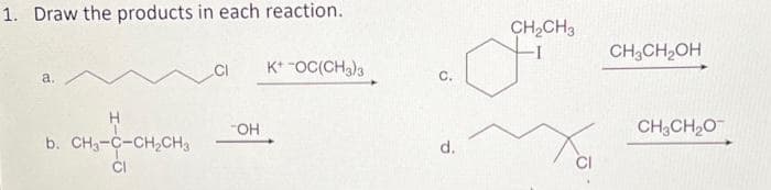 1. Draw the products in each reaction.
a.
H
b. CH3-C-CH₂CH3
CI
-OH
K+ -OC(CH3)3
CH₂CH3
a
Xa
C.
d.
CH₂CH₂OH
CH3CH₂O™