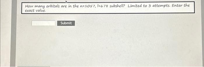 How many orbitals are in the n=1057, 1= 678 subshell? Limited to 3 attempts. Enter the
exact value.
Submit