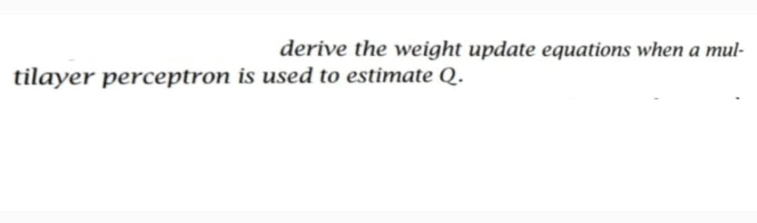derive the weight update equations when a mul-
tilayer perceptron is used to estimate Q.