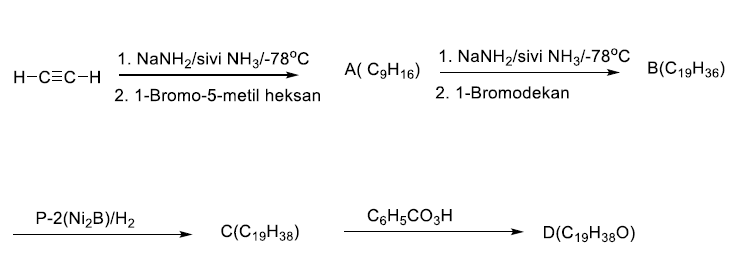 1. NANH2/sivi NH3/-78°C
1. NaNH2/sivi NH3/-78°C
A( C9H16)
B(C19H36)
H-C=C-H
2. 1-Bromo-5-metil heksan
2. 1-Bromodekan
P-2(Ni,B)/H2
C6H5CO3H
C(C19H38)
D(C19H380)
