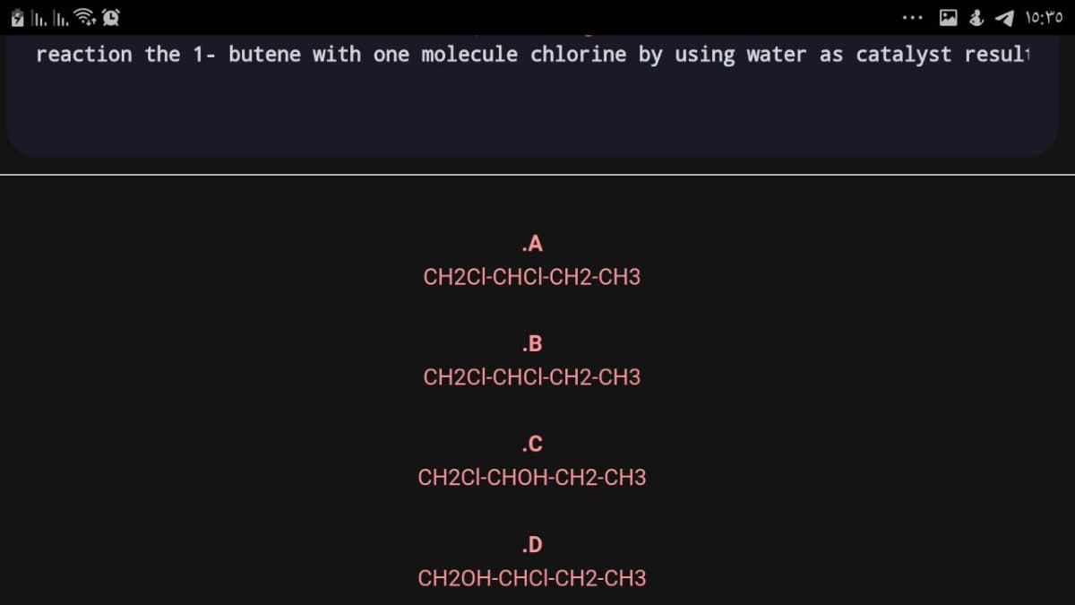 reaction the 1- butene with one molecule chlorine by using water as catalyst resul1
.A
CH2CI-CHCI-CH2-CH3
.B
CH2CI-CHCI-CH2-CH3
.C
CH2CI-CHOH-CH2-CH3
.D
CH2OH-CHCI-CH2-CH3
