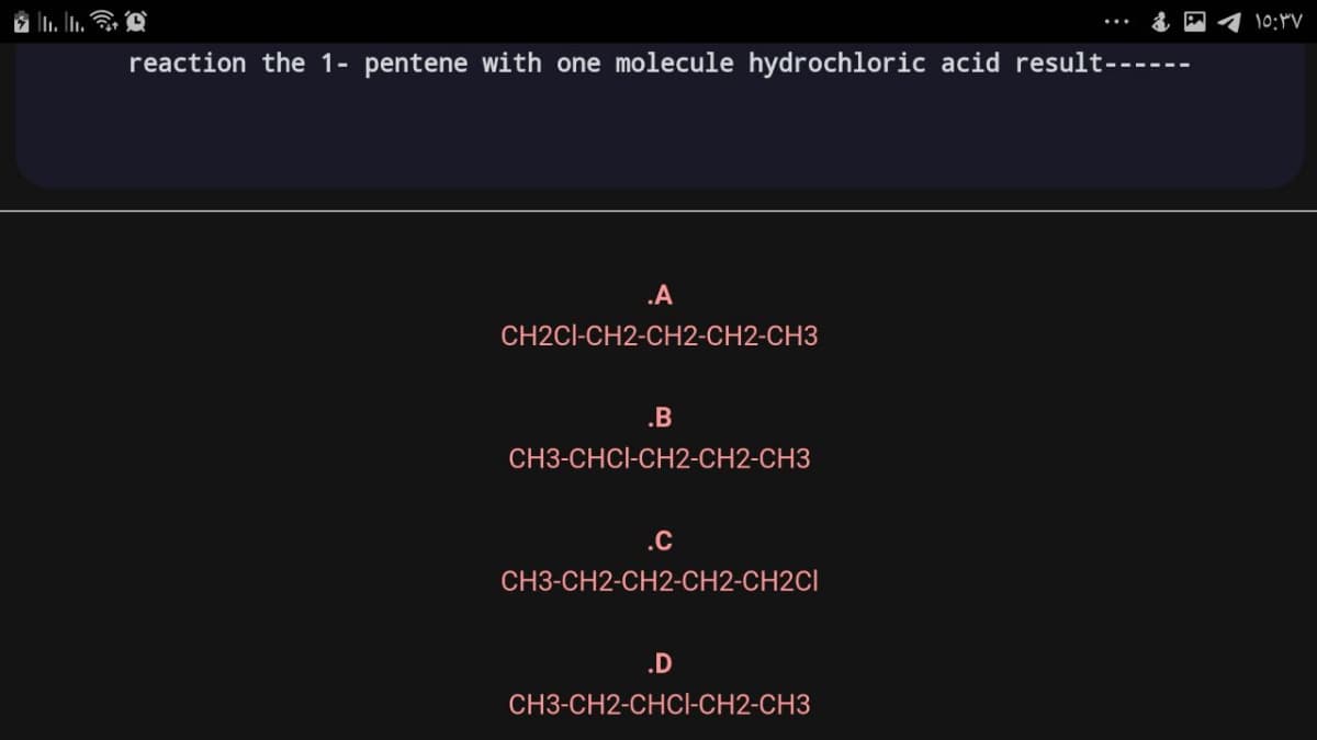 10:4V
reaction the 1- pentene with one molecule hydrochloric acid result------
.A
CH2CI-CH2-CH2-CH2-CH3
.B
CH3-CHCI-CH2-CH2-CH3
.C
CH3-CH2-CH2-CH2-CH2CI
.D
CH3-CH2-CHCI-CH2-CH3
