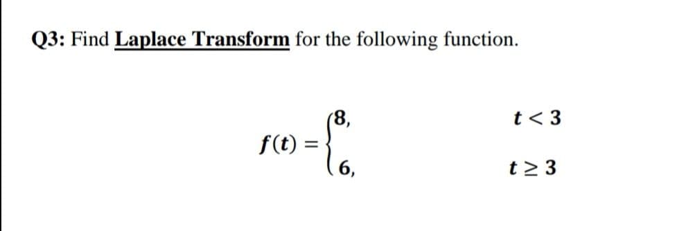 Q3: Find Laplace Transform for the following function.
t< 3
(8,
f(t) =
6,
t 2 3

