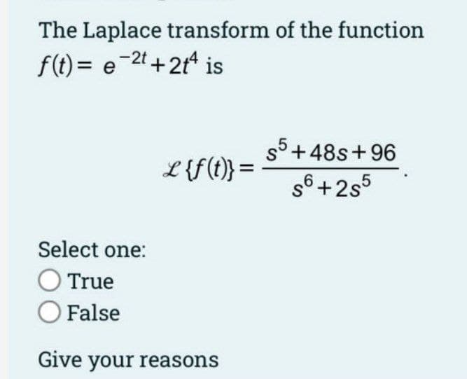 The Laplace transform of the function
f(t)= e 2t+2t4 is
L {f(t)} =
Select one:
O True
O False
Give your reasons
S5+48s +96
s6 +255