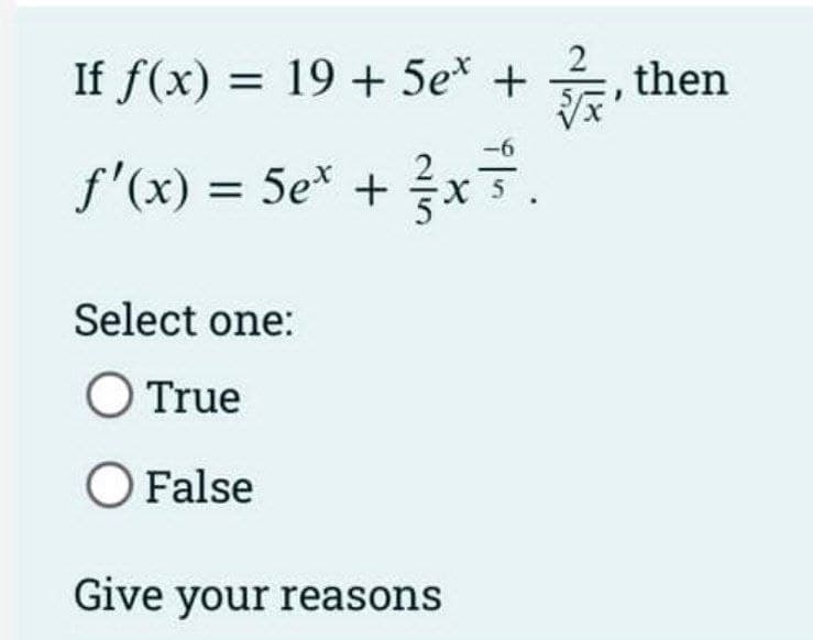 If f(x) = 19 + 5e* +
-6
f'(x) = 5ex + ²x ³.
Select one:
O True
O False
Give your reasons
then