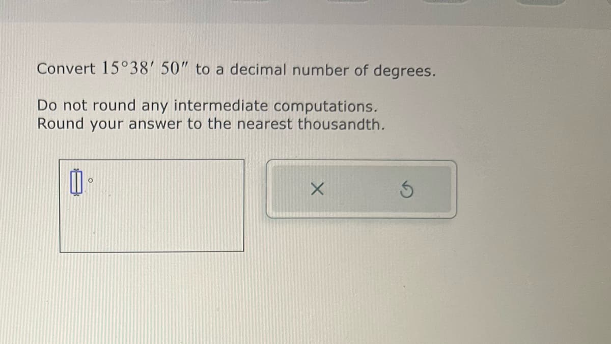 Convert 15°38' 50" to a decimal number of degrees.
Do not round any intermediate computations.
Round your answer to the nearest thousandth.
1
O
X
3