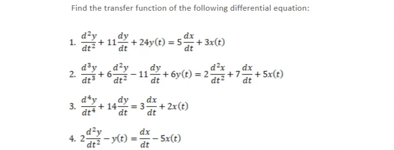 Find the transfer function of the following differential equation:
d?y
dy
+ 11-
dx
+ 24y(t) = 5+ 3x(t)
1.
dt²
dt
dt
d³y
d²y
2. 23 +6-
dy
d²x
dx
dt3
+ 6y(t) = 2 ż+7.
dt
+7+5x(t)
dt2
dt
dt
d*y
3.
dt*
dy
+ 14 = 3- + 2x(t)
dt
dx
dt
d²y
-y(t)
dx
4. 2-
dt2
- 5x(t)
dt
%3D
