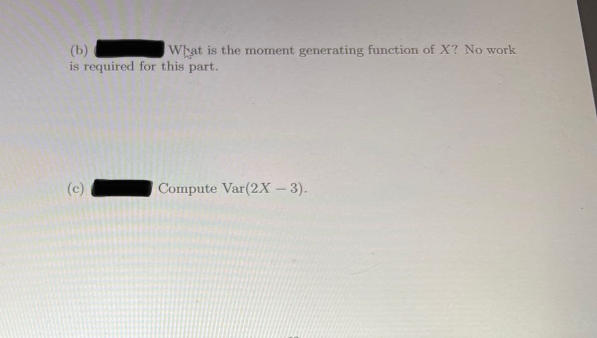 (b)
is required for this part.
Wat is the moment generating function of X? No work
(c)
Compute Var(2X – 3).
