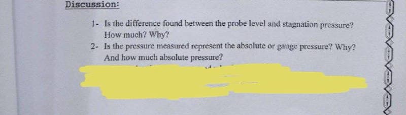 Discussion:
1- Is the difference found between the probe level and stagnation pressure?
How much? Why?
2- Is the pressure measured represent the absolute or gauge pressure? Why?
And how much absolute pressure?
EVEVEV
