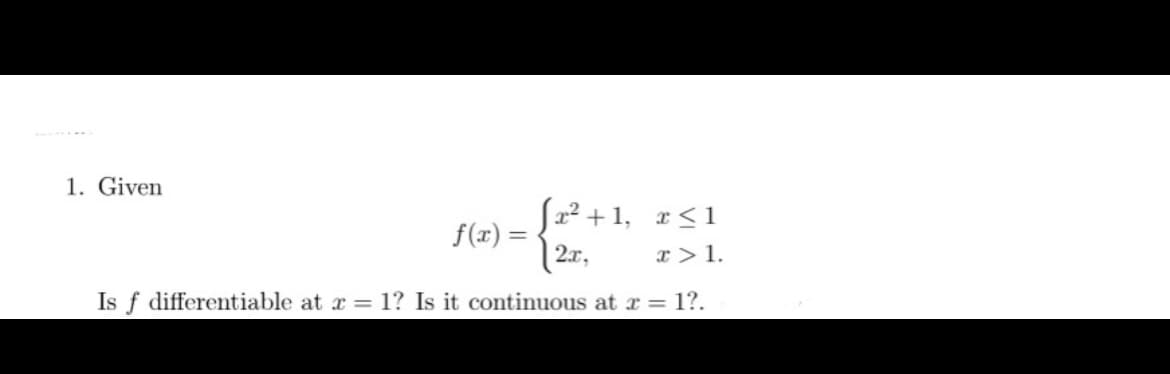 1. Given
-{2+
[x²+1, x≤1
x > 1.
Is f differentiable at x = 1? Is it continuous at x = 1?.
f(x)=