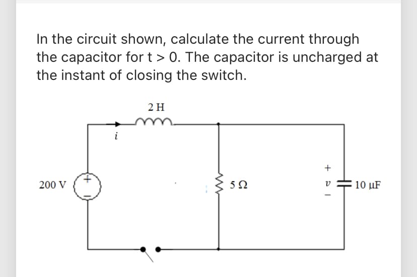 In the circuit shown, calculate the current through
the capacitor for t > 0. The capacitor is uncharged at
the instant of closing the switch.
200 V
i
2 H
www
592
+PI
V
10 uF