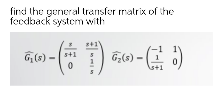 find the general transfer matrix of the
feedback system with
s+1
G,(s)
G,(6) - E )
s+1
%3D
