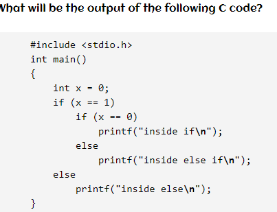 Vhat will be the output of the following C code?
#include <stdio.h>
int main()
{
int x =
0;
if (x == 1)
if (x
==
printf("inside if\n");
else
printf("inside else if\n");
else
printf("inside else\n");
}
