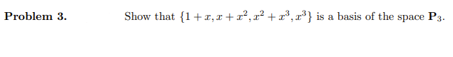 Problem 3.
Show that {1+x,x+x², x² + x³, x³} is a basis of the space P3.