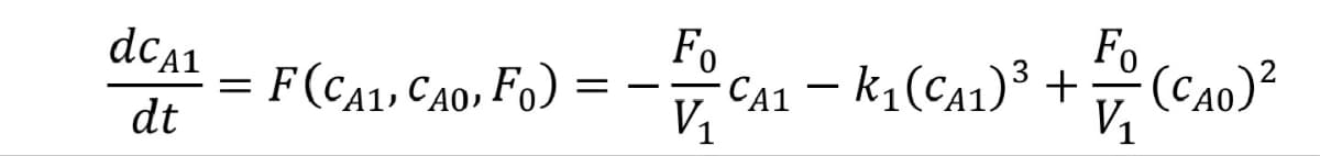 dCA1
dt
Fo
=
F(CA1, CAO, FO)
=
-
V₁
CA1 – k1(CA1)3 + (CAO)
Fo
V₁