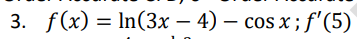 3. f(x) = ln(3x - 4) - cos x; f'(5)