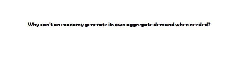 Why can't an economy generate its own aggregate demand when needed?