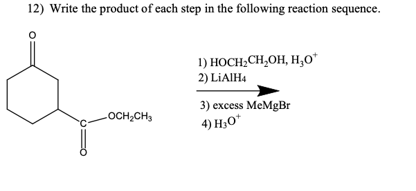 12) Write the product of each step in the following reaction sequence.
1) НОСН-CH,OH, Н,О*
2) LİAIH4
3) excess MeMgBr
LOCH2CH3
4) H3O*
