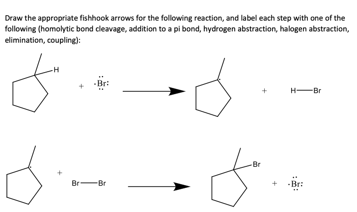 Draw the appropriate fishhook arrows for the following reaction, and label each step with one of the
following (homolytic bond cleavage, addition to a pi bond, hydrogen abstraction, halogen abstraction,
elimination, coupling):
·Br:
Н— Вг
-Br
Br -Br
·Br:
