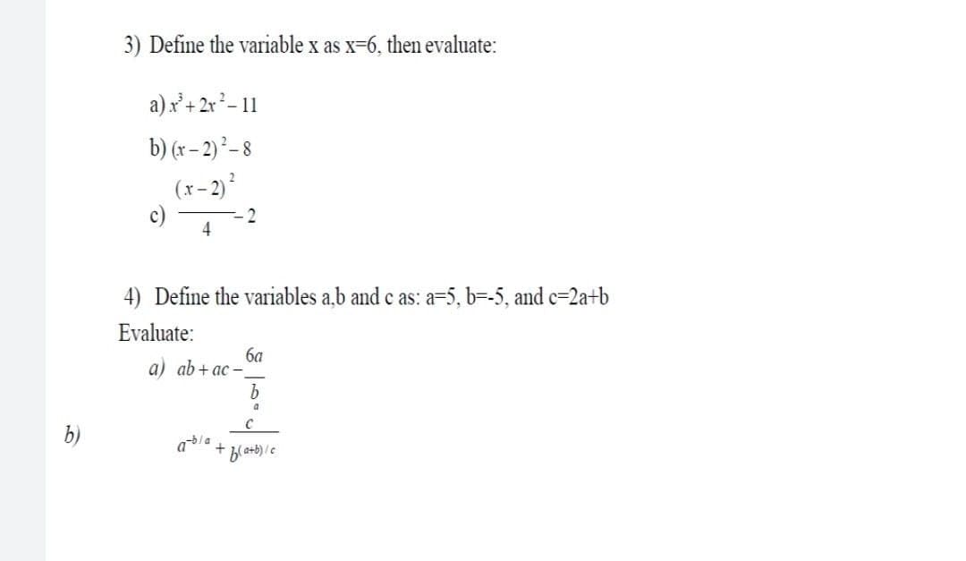 3) Define the variable x as x=6, then evaluate:
a)x'+ 2x-11
b) (x – 2) ²– 8
2
(x- 2)
c)
4
4) Define the variables a,b and c as: a=5, b=-5, and c=2a+b
Evaluate:
ба
a) ab + ac –
a
b)
abla
