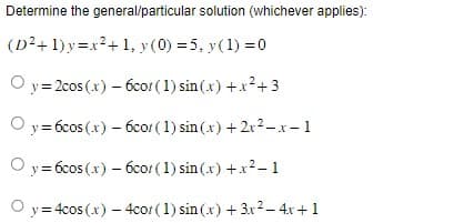 Determine the general/particular solution (whichever applies):
(D²+1)y=x²+1, y(0) = 5, y(1) = 0
y=2cos (x) - 6cot (1) sin(x) + x² + 3
O
y=6cos
y = 6cos (x) - 6cor (1) sin(x) + x²-1
y=4cos(x) - 4cor (1) sin(x) + 3x² - 4x + 1
(x) - 6cor (1) sin(x) + 2x2-x-1