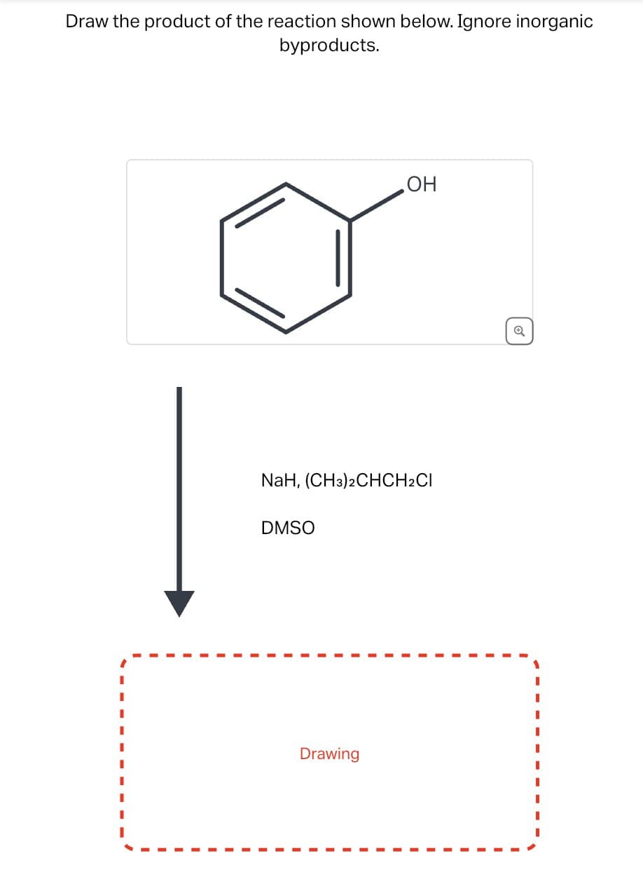 Draw the product of the reaction shown below. Ignore inorganic
byproducts.
OH
NaH, (CH3)2CHCH2CI
DMSO
Drawing
Q