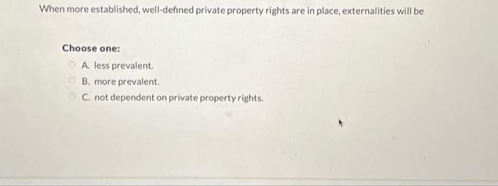 When more established, well-defined private property rights are in place, externalities will be
Choose one:
A. less prevalent.
B. more prevalent.
C. not dependent on private property rights.