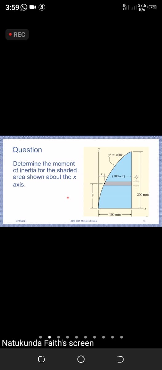 3:59O
l 37.6 26)
K/s
REC
Question
v? = 400x
Determine the moment
of inertia for the shaded
area shown about the x
- (100 – x)- dy
axis.
200 mm
100 mm
27:082021
BME 1205 Moment of Inertia
Natukunda Faith's screen
