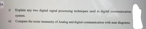 24.
i) Explain any two digital signal processing techniques used in digital communication
system.
ii) Compare the noise immunity of Analog and digital communication with neat diagrams.
