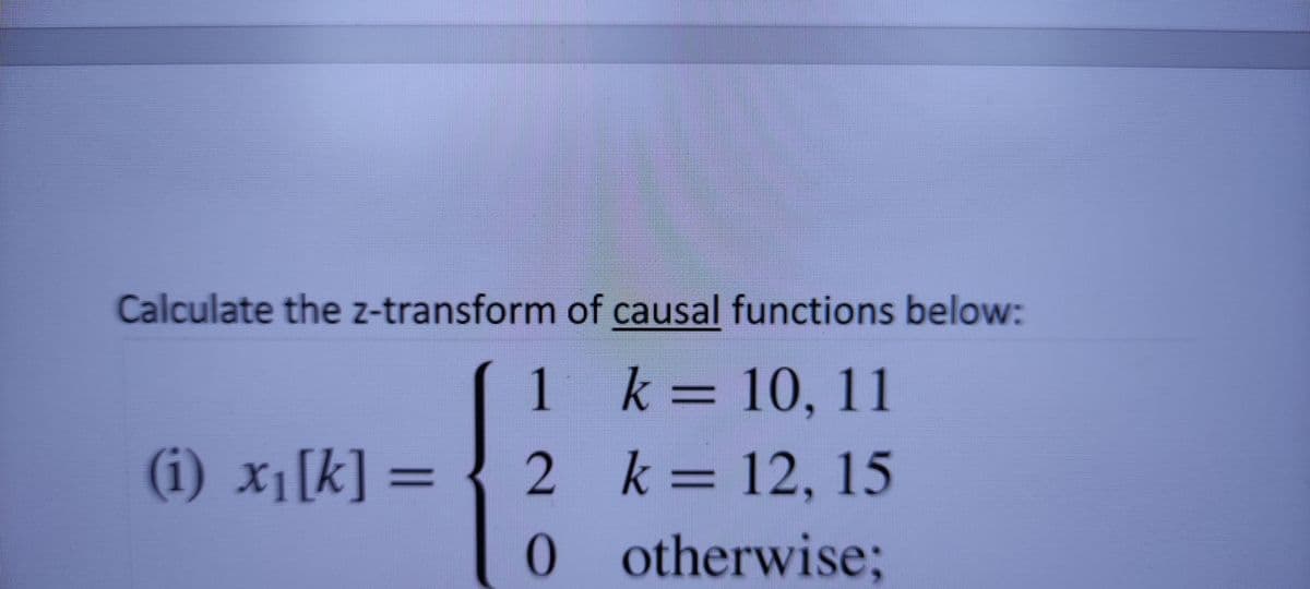 Calculate the z-transform of causal functions below:
1
k = 10, 11
(i) x[k] = { 2 k= 12, 15
otherwise;
