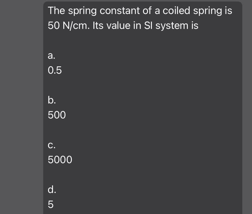 The spring constant of a coiled spring is
50 N/cm. Its value in SI system is
а.
0.5
b.
500
С.
5000
d.
