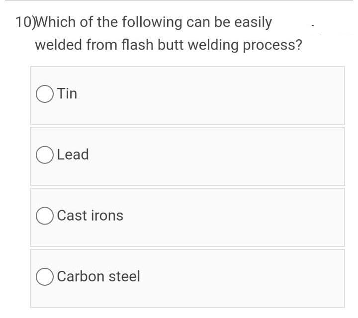 10)Which of the following can be easily
welded from flash butt welding process?
OTin
O Lead
Cast irons
Carbon steel
