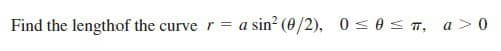 Find the lengthof the curve r = a sin? (0/2), 0s0s T, a>0
