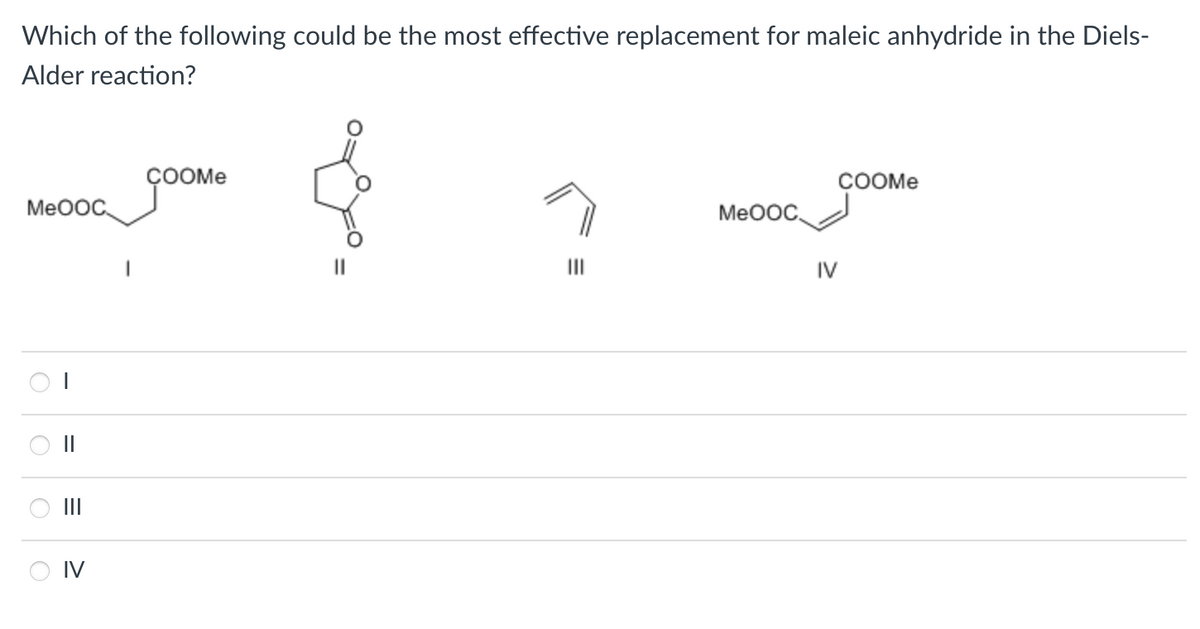 Which of the following could be the most effective replacement for maleic anhydride in the Diels-
Alder reaction?
MeOOC
||
OIV
COOMe
11
MeOOC
IV
COOMe