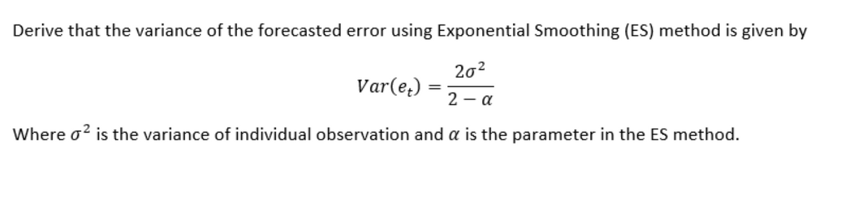 Derive that the variance of the forecasted error using Exponential Smoothing (ES) method is given by
20²
Var(et)
2 – α
Where o² is the variance of individual observation and a is the parameter in the ES method.
=