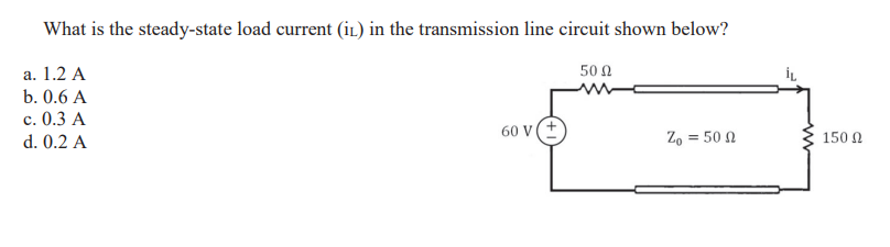 What is the steady-state load current (iL) in the transmission line circuit shown below?
a. 1.2 A
b. 0.6 A
0.3 A
c.
d. 0.2 A
60 V
50 Ω
Zo = 50 Ω
150 Ω