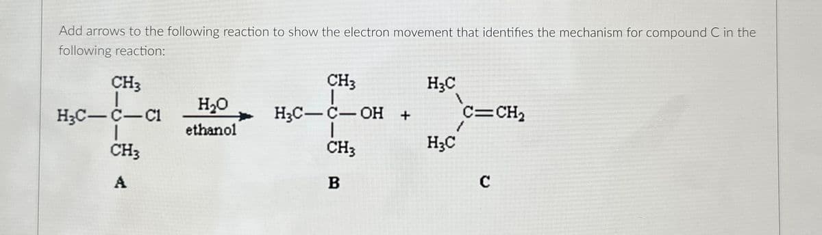 Add arrows to the following reaction to show the electron movement that identifies the mechanism for compound C in the
following reaction:
CH3
I
H₂C-C-C1
1
CH₂
A
H₂O
ethanol
CH3
|
H₂C-C-OH
1
CH3
B
+
H3C
H3C
C=CH₂
C