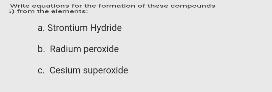 Write equations for the formation of these compounds
5) from the elements:
a. Strontium Hydride
b. Radium peroxide
c. Cesium superoxide
