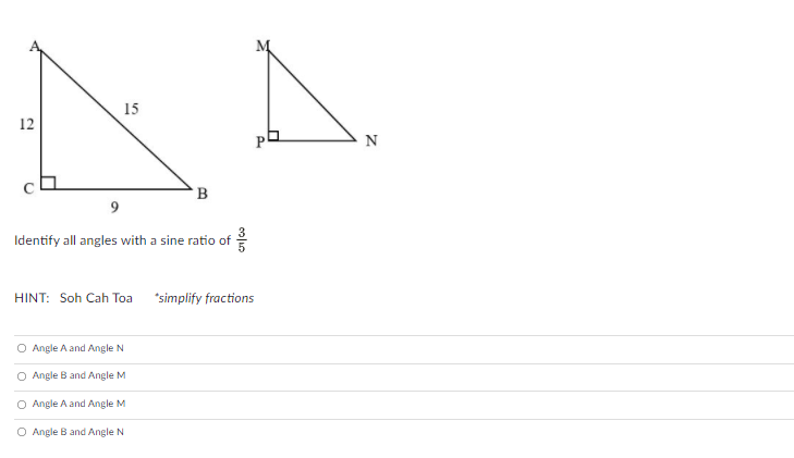15
12
N
B
9
Identify all angles with a sine ratio of
HINT: Soh Cah Toa "simplify fractions
O Angle A and Angle N
O Angle B and Angle M
O Angle A and Angle M
O Angle B and Angle N

