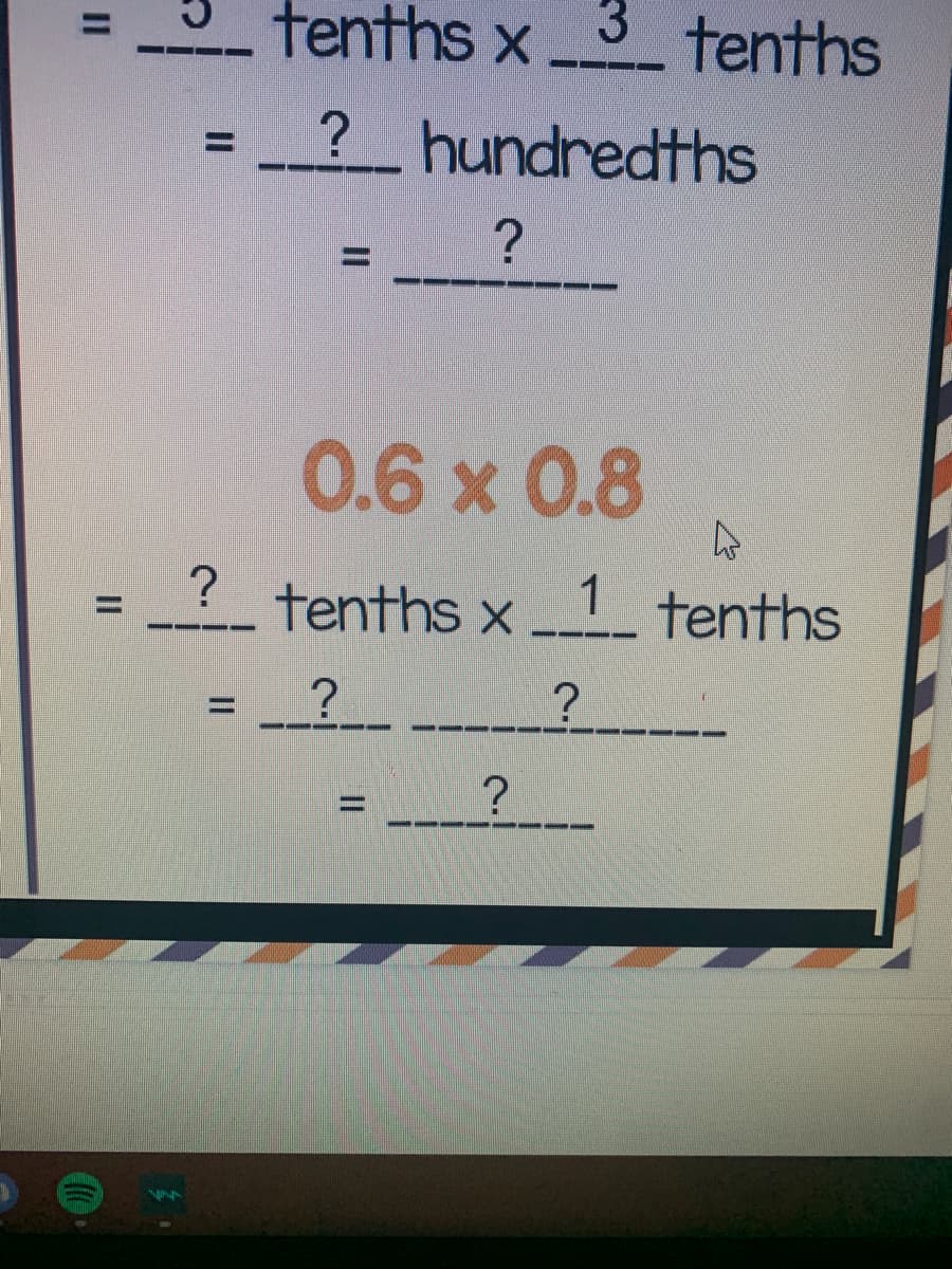 11
II
▬▬▬▬
11
?
--.
tenths x
==
3 tenths
?___hundredths
?
=
▬▬▬▬▬▬▬▬▬▬
0.6 x 0.8
W
tenths x__1__ tenths
?
?
?