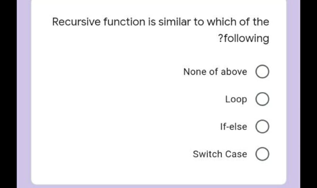 Recursive function is similar to which of the
?following
None of above O
Loop O
If-else
Switch Case
