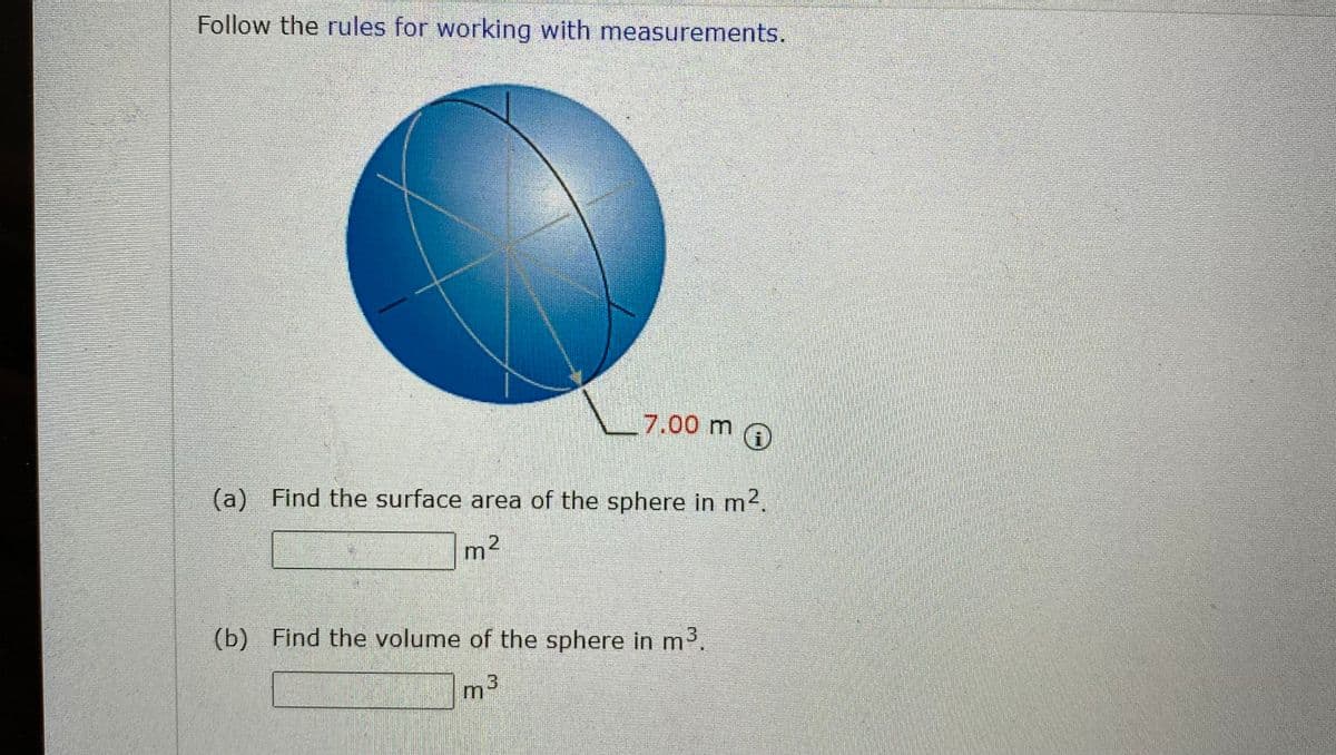 Follow the rules for working with measurements.
7.00 m @
(a)
Find the surface area of the sphere in m2.
2.
(b) Find the volume of the sphere in m3.
m3
