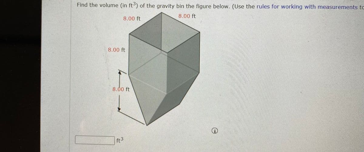 Find the volume (in ft) of the gravity bin the figure below. (Use the rules for working with measurements to
8.00 ft
8.00 ft
8.00 ft
8.00 ft
ft3
