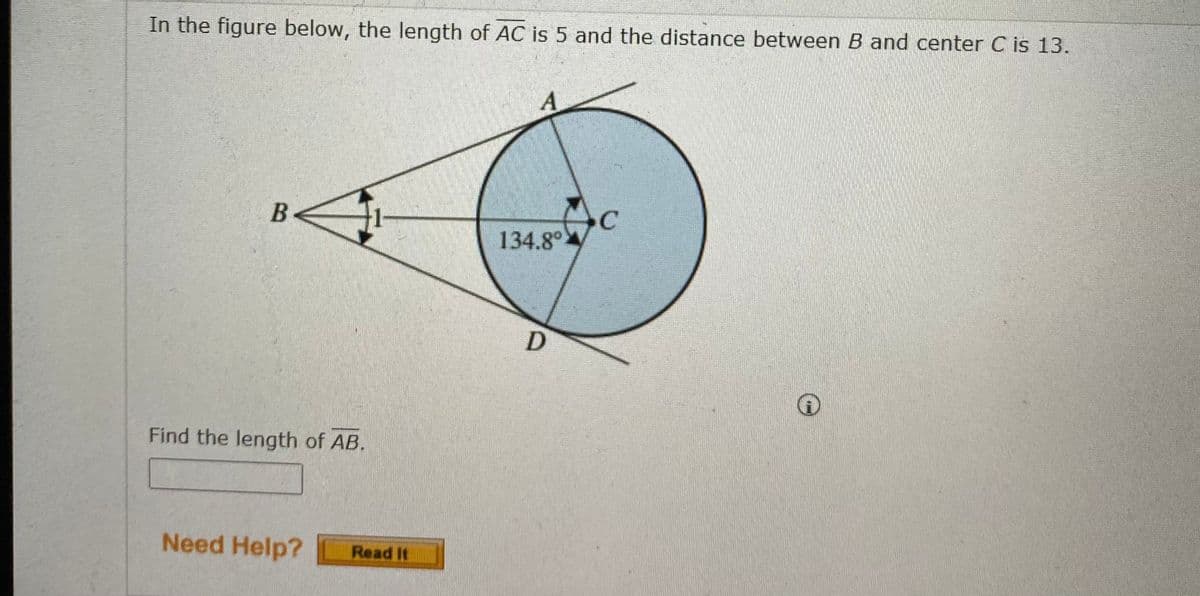 In the figure below, the length of AC is 5 and the distance between B and center C is 13.
C
134.8°
Find the length of AB.
Need Help?
Read It
