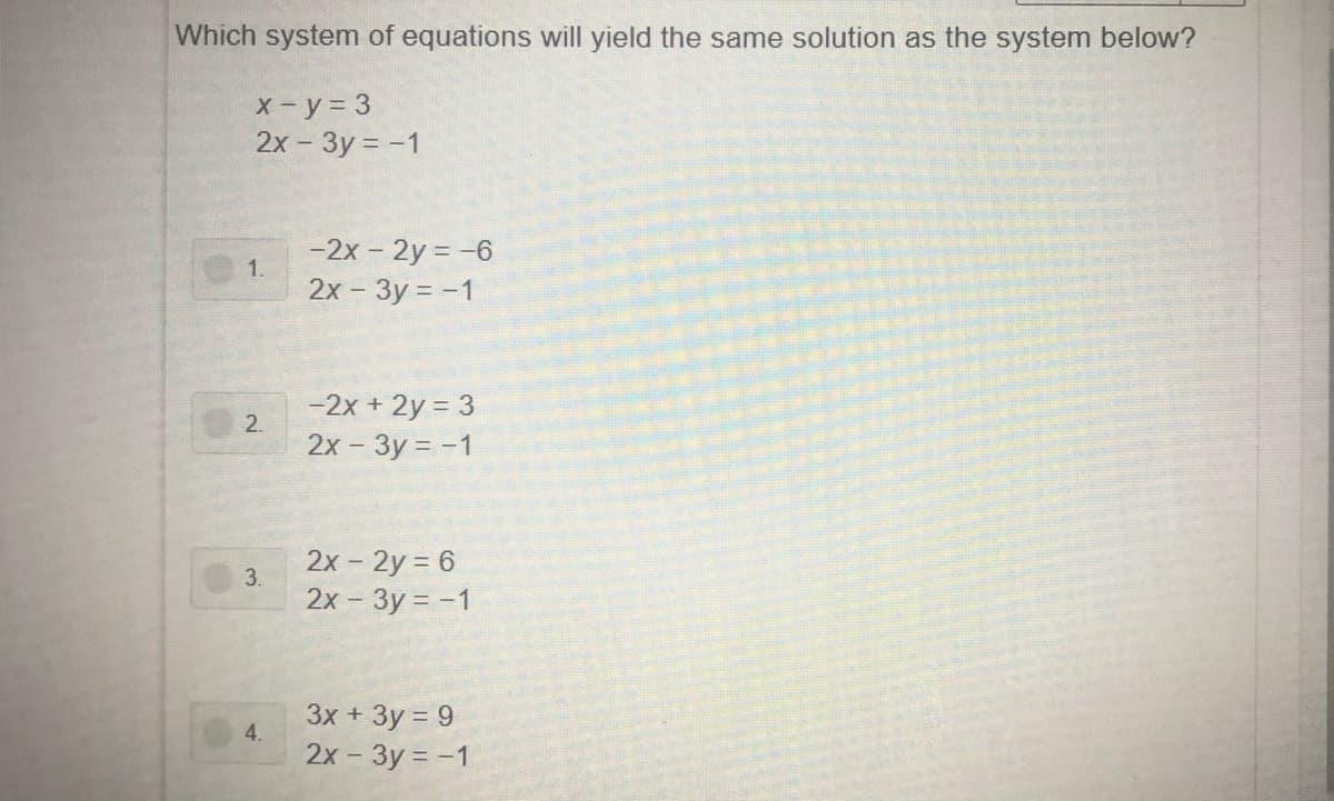 Which system of equations will yield the same solution as the system below?
X-y= 3
2x - 3y = -1
-2x - 2y = -6
1.
2x - 3y = -1
-2x + 2y = 3
2.
2x - 3y = -1
2х - 2у %3D 6
3.
2x - 3y = -1
Зх + Зу %3D 9
4.
2х - Зу %3D-1
