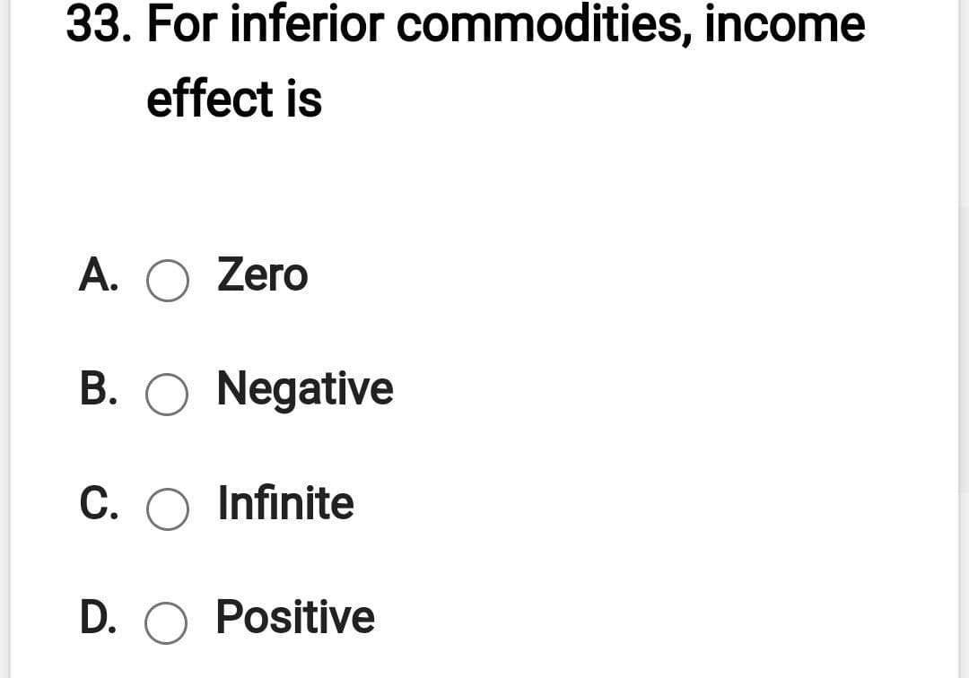 33. For inferior commodities, income
effect is
A. O Zero
B. O Negative
C. O Infinite
D. O Positive
